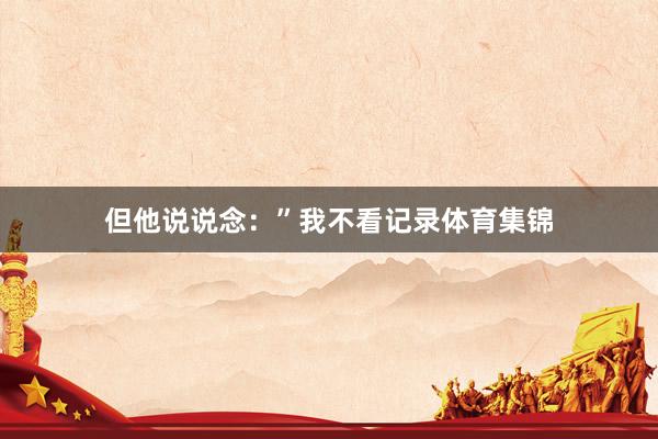 但他说说念：”我不看记录体育集锦
