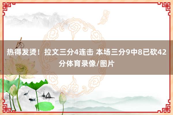 热得发烫！拉文三分4连击 本场三分9中8已砍42分体育录像/图片