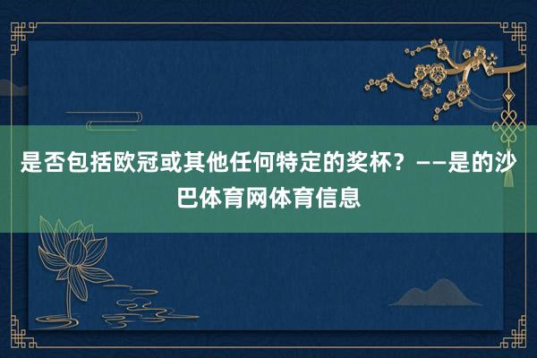 是否包括欧冠或其他任何特定的奖杯？——是的沙巴体育网体育信息