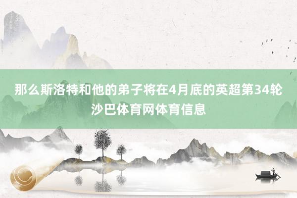 那么斯洛特和他的弟子将在4月底的英超第34轮沙巴体育网体育信息