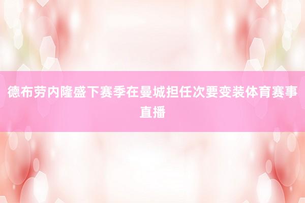 德布劳内隆盛下赛季在曼城担任次要变装体育赛事直播