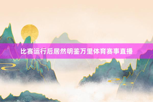 比赛运行后居然明鉴万里体育赛事直播