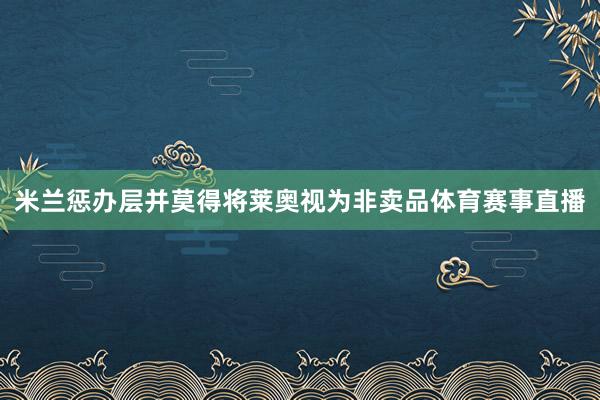 米兰惩办层并莫得将莱奥视为非卖品体育赛事直播