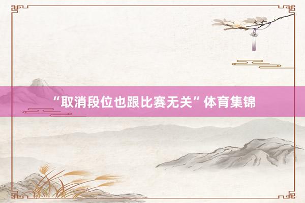 “取消段位也跟比赛无关”体育集锦
