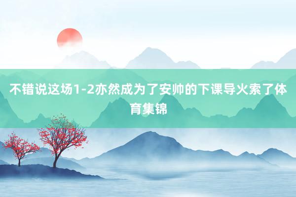 不错说这场1-2亦然成为了安帅的下课导火索了体育集锦