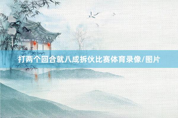 打两个回合就八成拆伙比赛体育录像/图片