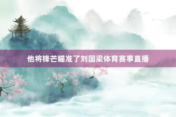 他将锋芒瞄准了刘国梁体育赛事直播