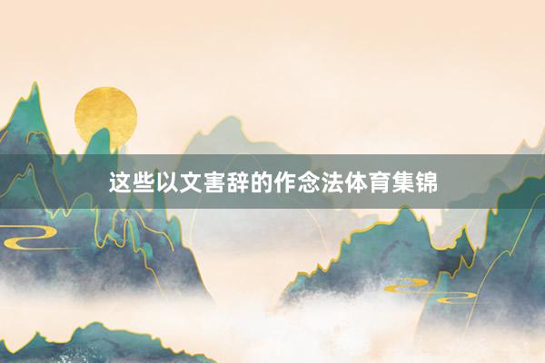 这些以文害辞的作念法体育集锦