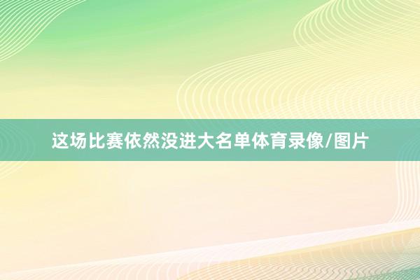 这场比赛依然没进大名单体育录像/图片