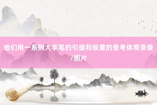 他们用一系列大手笔的引援和极重的查考体育录像/图片