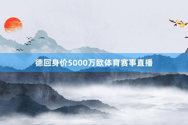 德回身价5000万欧体育赛事直播