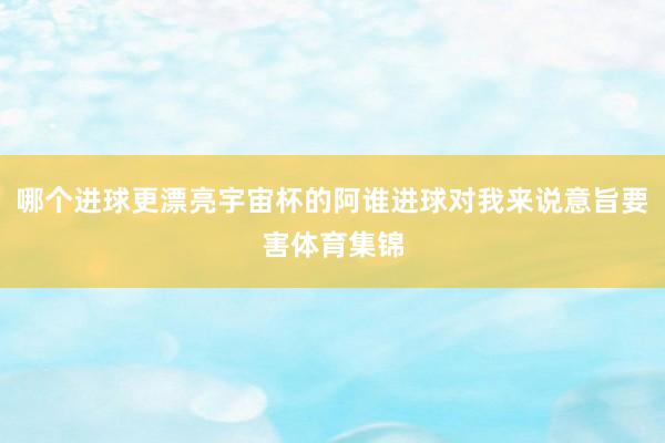 哪个进球更漂亮宇宙杯的阿谁进球对我来说意旨要害体育集锦