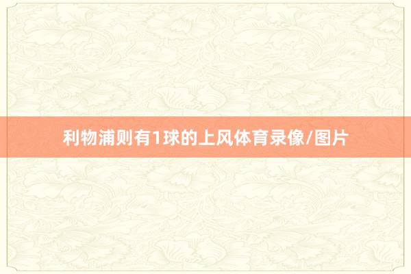 利物浦则有1球的上风体育录像/图片