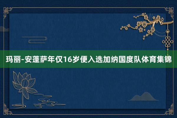 玛丽-安蓬萨年仅16岁便入选加纳国度队体育集锦