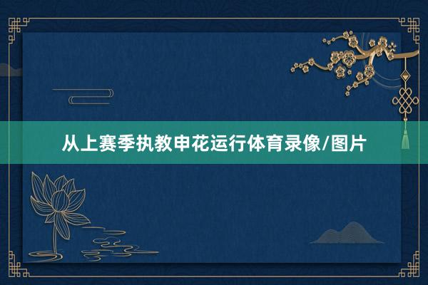 从上赛季执教申花运行体育录像/图片