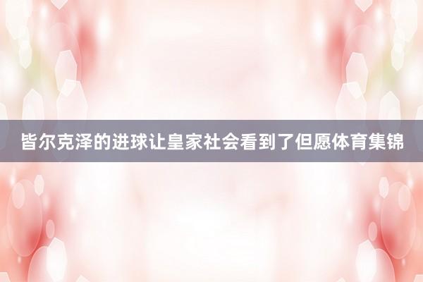 皆尔克泽的进球让皇家社会看到了但愿体育集锦