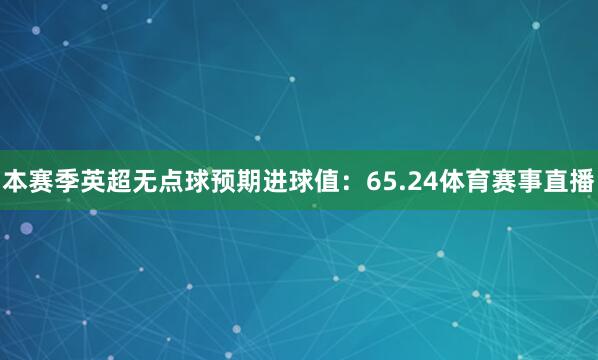 本赛季英超无点球预期进球值:65.24体育赛事直播