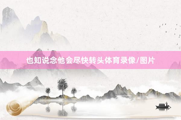 也知说念他会尽快转头体育录像/图片