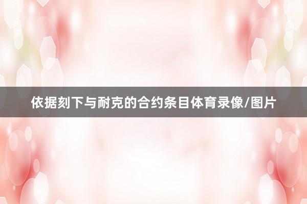依据刻下与耐克的合约条目体育录像/图片