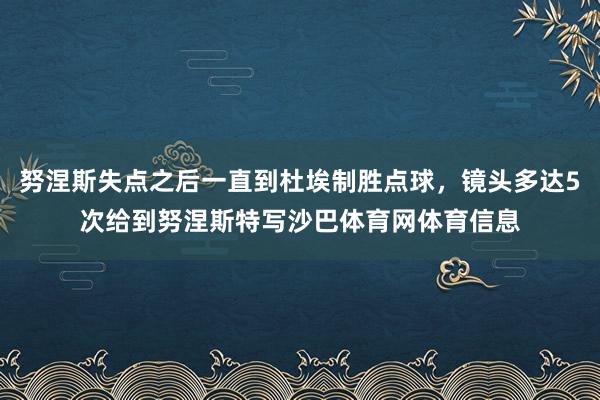 努涅斯失点之后一直到杜埃制胜点球，镜头多达5次给到努涅斯特写沙巴体育网体育信息