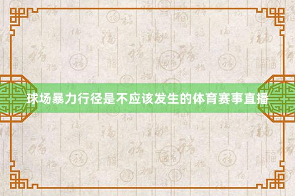 球场暴力行径是不应该发生的体育赛事直播