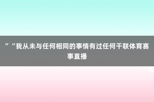 ”“我从未与任何相同的事情有过任何干联体育赛事直播