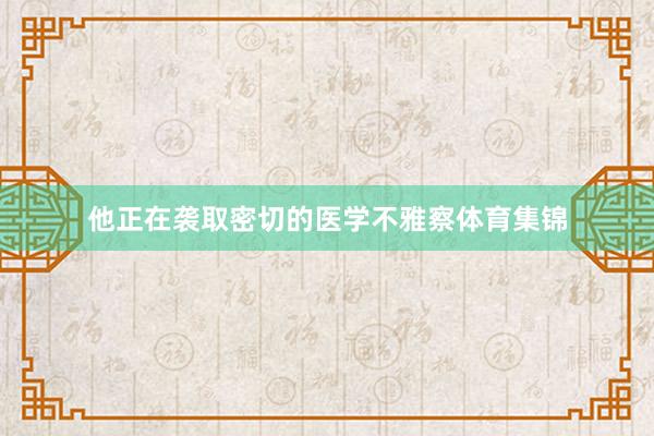 他正在袭取密切的医学不雅察体育集锦
