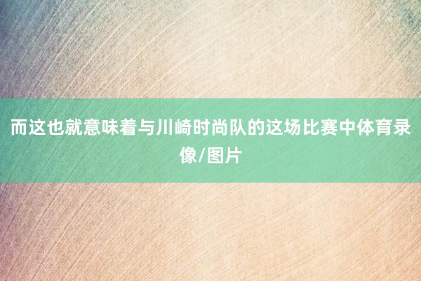 而这也就意味着与川崎时尚队的这场比赛中体育录像/图片