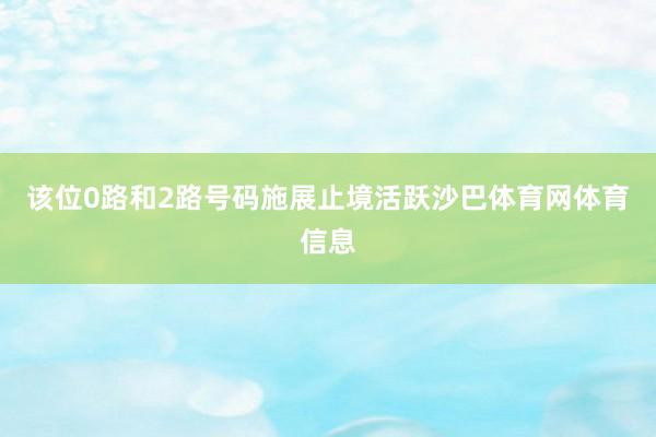 该位0路和2路号码施展止境活跃沙巴体育网体育信息