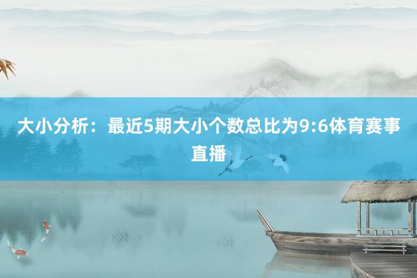 大小分析：最近5期大小个数总比为9:6体育赛事直播