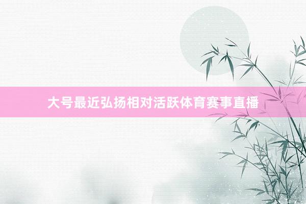大号最近弘扬相对活跃体育赛事直播