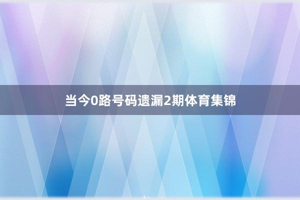 当今0路号码遗漏2期体育集锦
