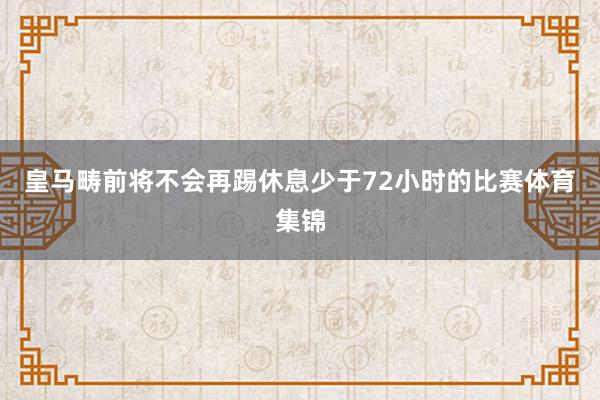 皇马畴前将不会再踢休息少于72小时的比赛体育集锦