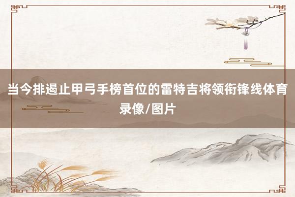 当今排遏止甲弓手榜首位的雷特吉将领衔锋线体育录像/图片