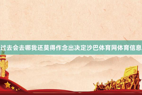 过去会去哪我还莫得作念出决定沙巴体育网体育信息