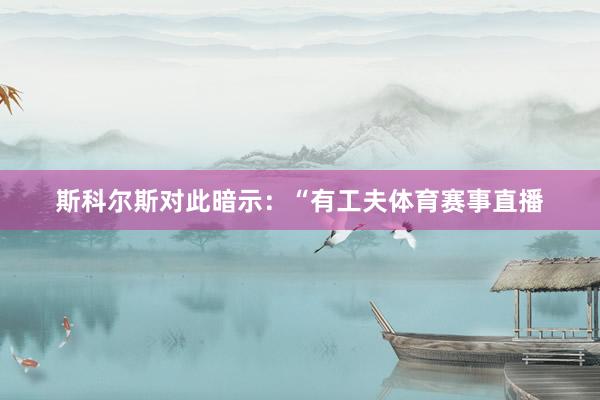 斯科尔斯对此暗示:“有工夫体育赛事直播