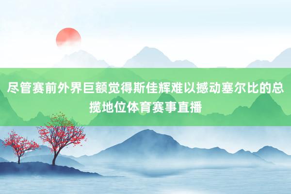 尽管赛前外界巨额觉得斯佳辉难以撼动塞尔比的总揽地位体育赛事直播
