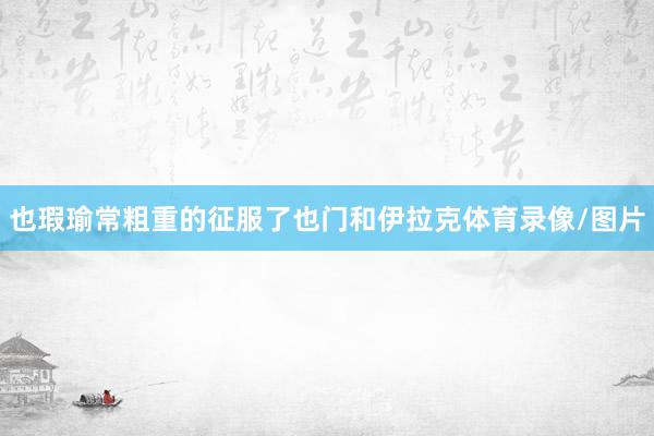 也瑕瑜常粗重的征服了也门和伊拉克体育录像/图片