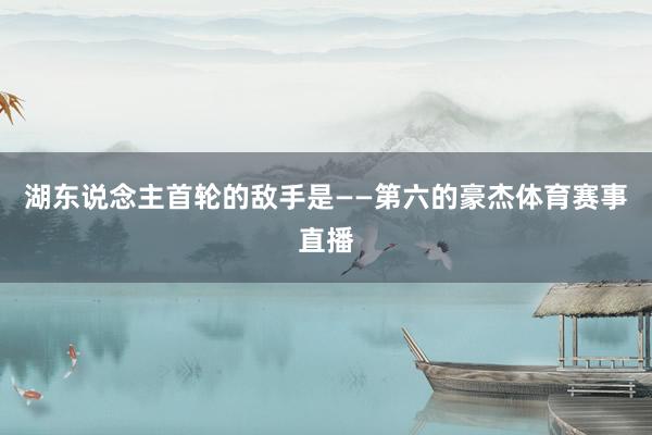 湖东说念主首轮的敌手是——第六的豪杰体育赛事直播