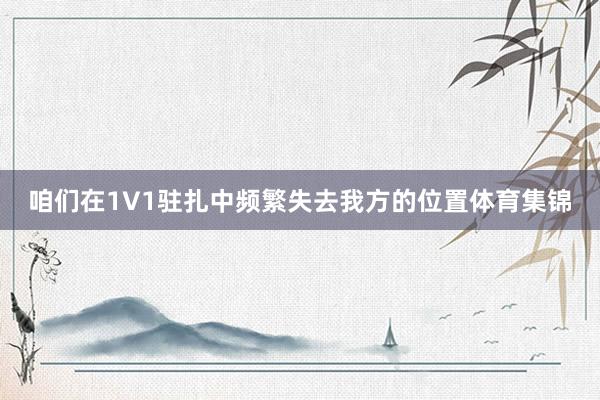 咱们在1V1驻扎中频繁失去我方的位置体育集锦