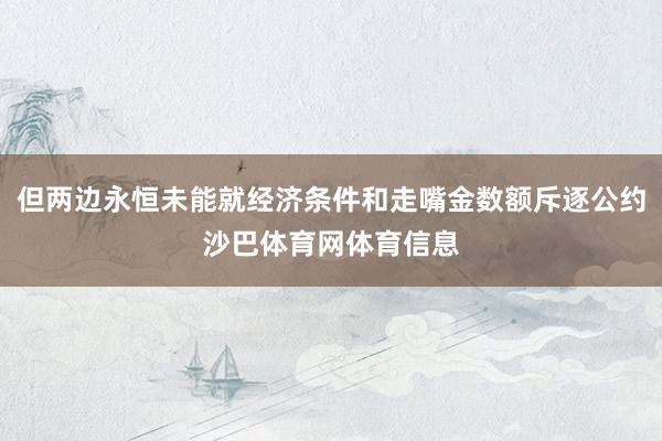 但两边永恒未能就经济条件和走嘴金数额斥逐公约沙巴体育网体育信息