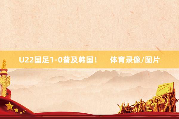 U22国足1-0普及韩国！    体育录像/图片