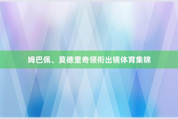 姆巴佩、莫德里奇领衔出镜体育集锦