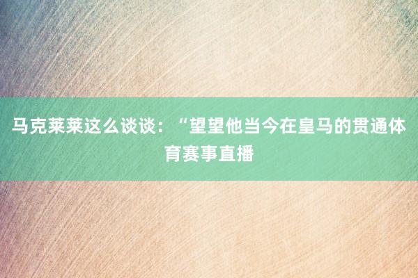 马克莱莱这么谈谈：“望望他当今在皇马的贯通体育赛事直播
