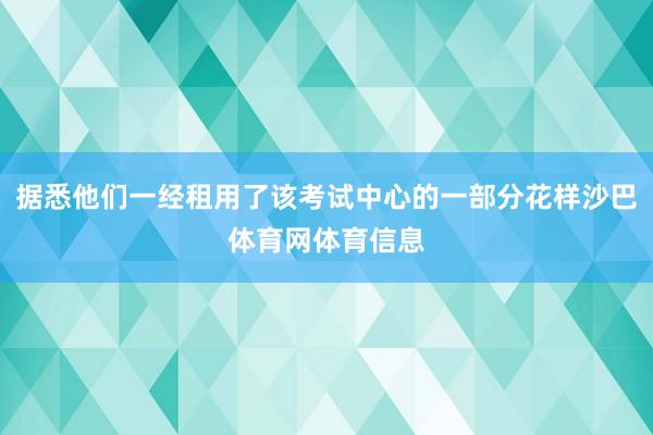 据悉他们一经租用了该考试中心的一部分花样沙巴体育网体育信息