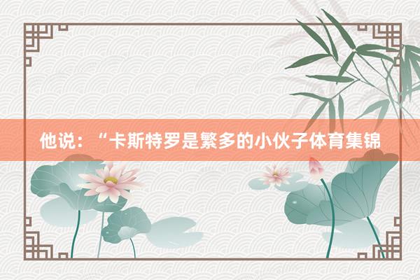 他说：“卡斯特罗是繁多的小伙子体育集锦