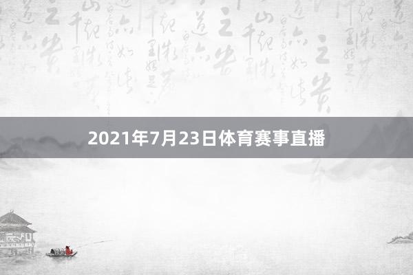 2021年7月23日体育赛事直播