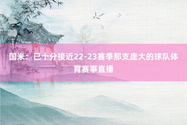 国米：已十分接近22-23赛季那支庞大的球队体育赛事直播
