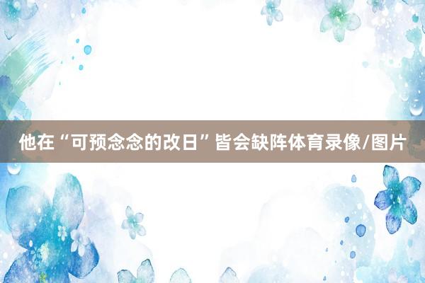 他在“可预念念的改日”皆会缺阵体育录像/图片