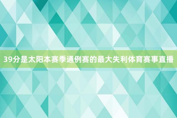 39分是太阳本赛季通例赛的最大失利体育赛事直播